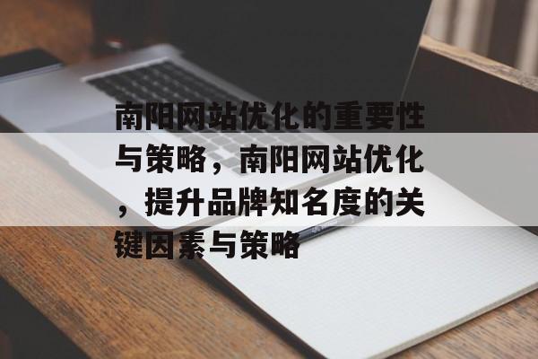 南阳网站优化的重要性与策略，南阳网站优化，提升品牌知名度的关键因素与策略