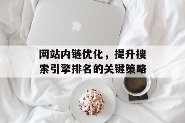 网站内链优化,提升搜索引擎排名的关键策略 网站内链优化,提升搜索引擎排名的关键策略