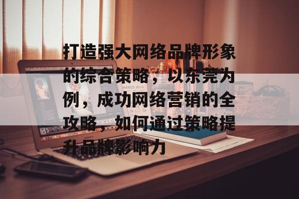 打造强大网络品牌形象的综合策略，以东莞为例，成功网络营销的全攻略，如何通过策略提升品牌影响力