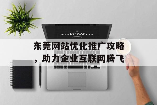 东莞网站优化推广攻略，助力企业互联网腾飞