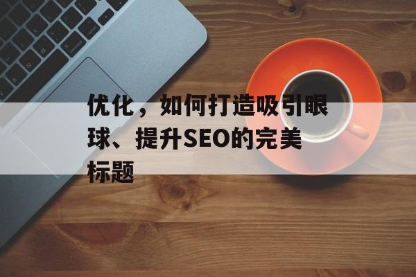 优化，如何打造吸引眼球、提升SEO的完美标题