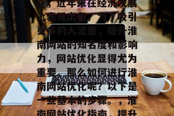 淮南作为中国的中部地区，近年来在经济发展上表现出色。为了吸引更多的人流量，提升淮南网站的知名度和影响力，网站优化显得尤为重要。那么如何进行淮南网站优化呢？以下是一些基本的步骤。，淮南网站优化指南，提升知名度与流量