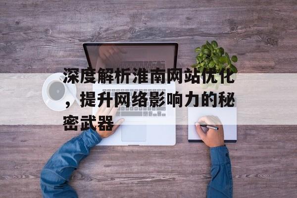 深度解析淮南网站优化,提升网络影响力的秘密武器 深度解析淮南网站优化,提升网络影响力的秘密武器