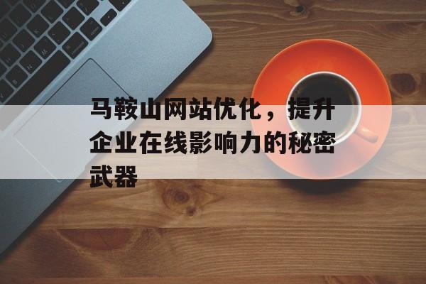 马鞍山网站优化,提升企业在线影响力的秘密武器 马鞍山网站优化,提升企业在线影响力的秘密武器