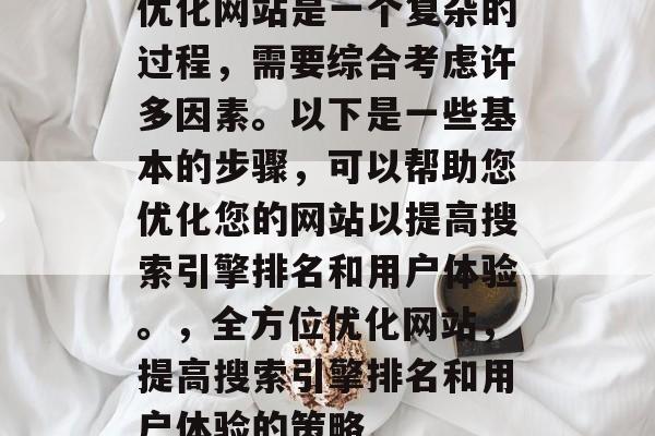 优化网站是一个复杂的过程,需要综合考虑许多因素。以下是一些基本的步骤,可以帮助您优化您的网站以提高搜索引擎排名和用户体验。,全方位优化网站,提高搜索引擎排名和用户体验的策略 优化网站是一个复杂的过程,需要综合考虑许多因素。以下是一些基本的步骤,可以帮助您优化您的网站以提高搜索引擎排名和用户体验。,全方位优化网站,提高搜索引擎排名和用户体验的策略