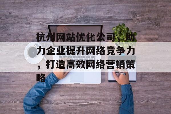 杭州网站优化公司,助力企业提升网络竞争力,打造高效网络营销策略 杭州网站优化公司,助力企业提升网络竞争力,打造高效网络营销策略