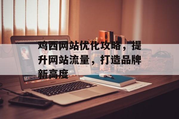 鸡西网站优化攻略，提升网站流量，打造品牌新高度