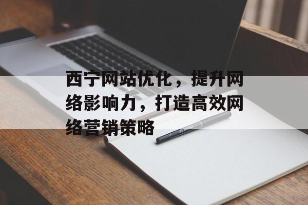 西宁网站优化，提升网络影响力，打造高效网络营销策略