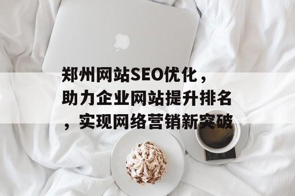 郑州网站SEO优化，助力企业网站提升排名，实现网络营销新突破