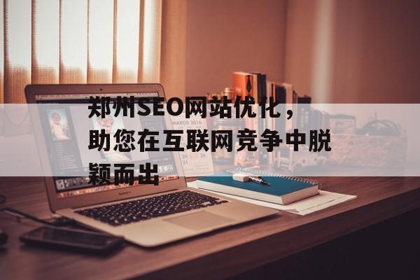 郑州SEO网站优化，助您在互联网竞争中脱颖而出