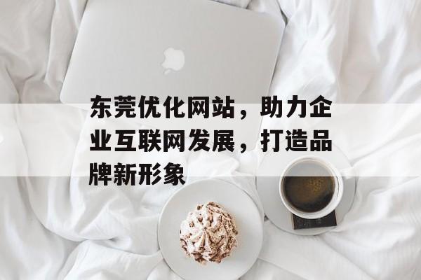 东莞优化网站，助力企业互联网发展，打造品牌新形象