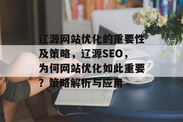 辽源网站优化的重要性及策略，辽源SEO，为何网站优化如此重要？策略解析与应用