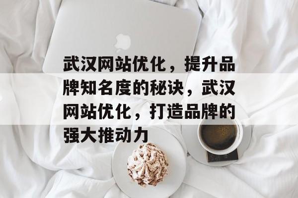 武汉网站优化，提升品牌知名度的秘诀，武汉网站优化，打造品牌的强大推动力