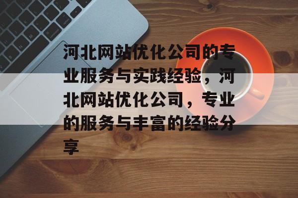 河北网站优化公司的专业服务与实践经验，河北网站优化公司，专业的服务与丰富的经验分享