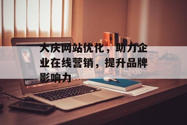 大庆网站优化，助力企业在线营销，提升品牌影响力
