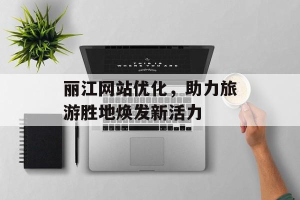 丽江网站优化，助力旅游胜地焕发新活力
