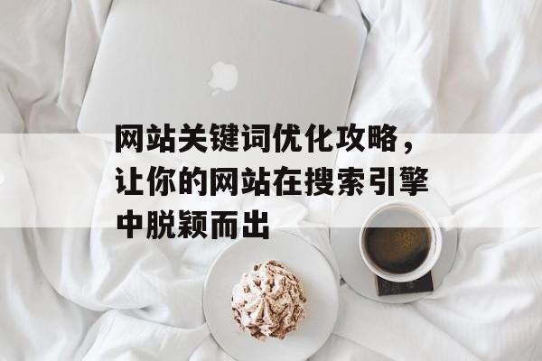 网站关键词优化攻略，让你的网站在搜索引擎中脱颖而出