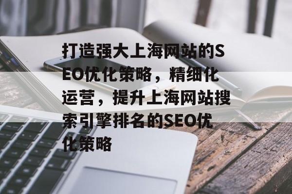 打造强大上海网站的SEO优化策略,精细化运营,提升上海网站搜索引擎排名的SEO优化策略 打造强大上海网站的SEO优化策略,精细化运营,提升上海网站搜索引擎排名的SEO优化策略