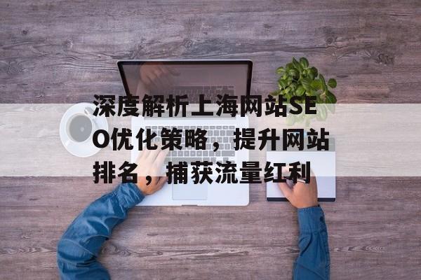 深度解析上海网站SEO优化策略,提升网站排名,捕获流量红利 深度解析上海网站SEO优化策略,提升网站排名,捕获流量红利