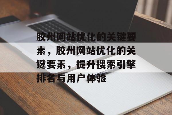 胶州网站优化的关键要素,胶州网站优化的关键要素,提升搜索引擎排名与用户体验 胶州网站优化的关键要素,胶州网站优化的关键要素,提升搜索引擎排名与用户体验