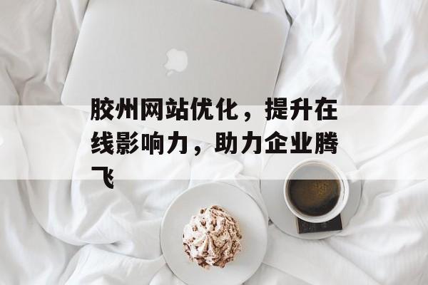 胶州网站优化,提升在线影响力,助力企业腾飞 胶州网站优化,提升在线影响力,助力企业腾飞
