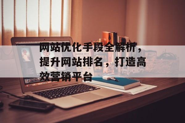 网站优化手段全解析,提升网站排名,打造高效营销平台 网站优化手段全解析,提升网站排名,打造高效营销平台