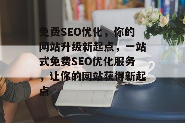 免费SEO优化，你的网站升级新起点，一站式免费SEO优化服务，让你的网站获得新起点
