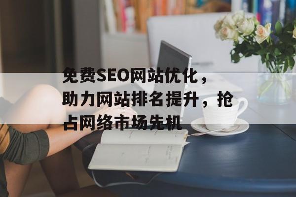 免费SEO网站优化,助力网站排名提升,抢占网络市场先机 免费SEO网站优化,助力网站排名提升,抢占网络市场先机