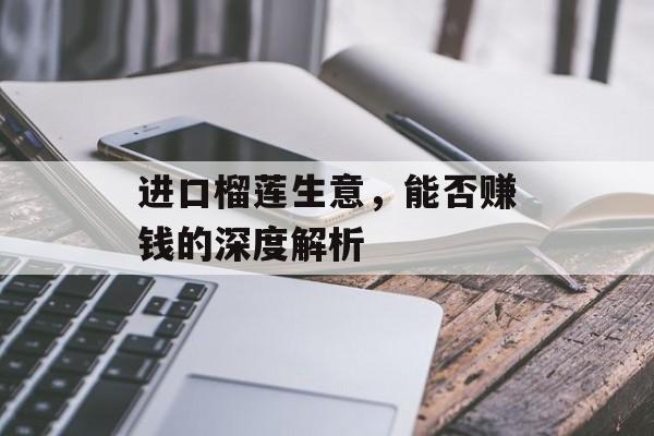 进口榴莲生意，能否赚钱的深度解析