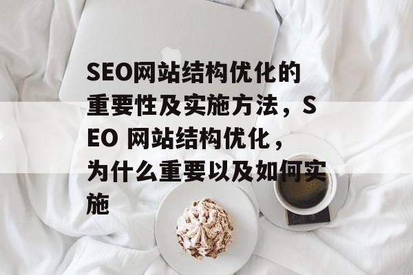 SEO网站结构优化的重要性及实施方法，SEO 网站结构优化，为什么重要以及如何实施