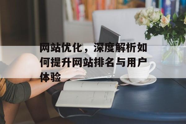 网站优化，深度解析如何提升网站排名与用户体验