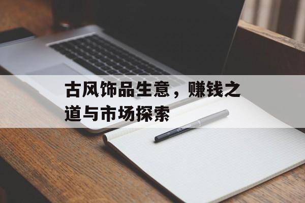 古风饰品生意，赚钱之道与市场探索