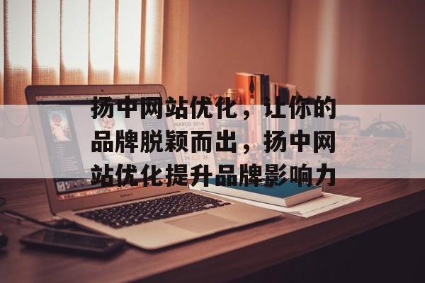 扬中网站优化，让你的品牌脱颖而出，扬中网站优化提升品牌影响力
