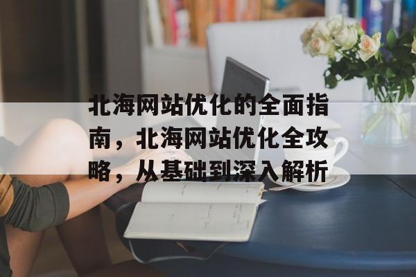 北海网站优化的全面指南,北海网站优化全攻略,从基础到深入解析 北海网站优化的全面指南,北海网站优化全攻略,从基础到深入解析
