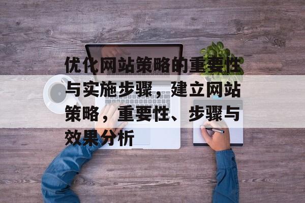 优化网站策略的重要性与实施步骤,建立网站策略,重要性、步骤与效果分析 优化网站策略的重要性与实施步骤,建立网站策略,重要性、步骤与效果分析