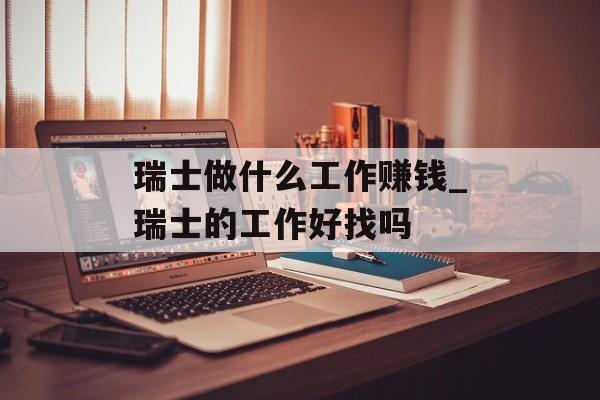 瑞士做什么工作赚钱_瑞士的工作好找吗 瑞士做什么工作赚钱_瑞士的工作好找吗