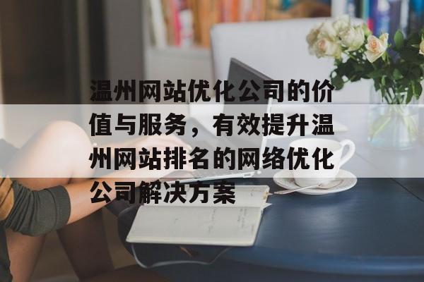温州网站优化公司的价值与服务,有效提升温州网站排名的网络优化公司解决方案 温州网站优化公司的价值与服务,有效提升温州网站排名的网络优化公司解决方案