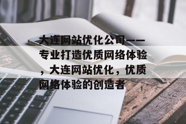 大连网站优化公司——专业打造优质网络体验,大连网站优化,优质网络体验的创造者 大连网站优化公司——专业打造优质网络体验,大连网站优化,优质网络体验的创造者