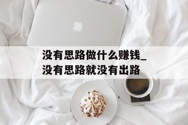没有思路做什么赚钱_没有思路就没有出路 没有思路做什么赚钱_没有思路就没有出路