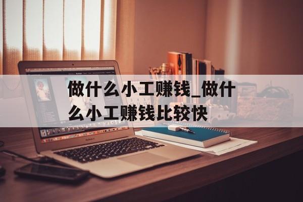 做什么小工赚钱_做什么小工赚钱比较快 做什么小工赚钱_做什么小工赚钱比较快