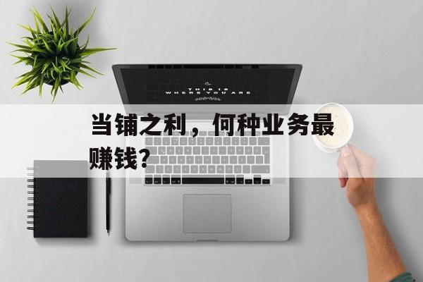 当铺之利，何种业务最赚钱？