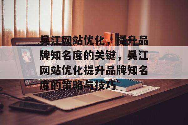 吴江网站优化，提升品牌知名度的关键，吴江网站优化提升品牌知名度的策略与技巧
