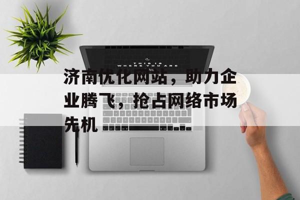 济南优化网站,助力企业腾飞,抢占网络市场先机 济南优化网站,助力企业腾飞,抢占网络市场先机