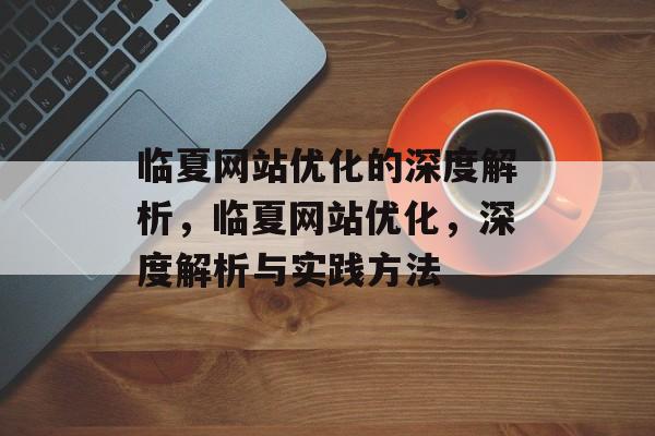 临夏网站优化的深度解析，临夏网站优化，深度解析与实践方法