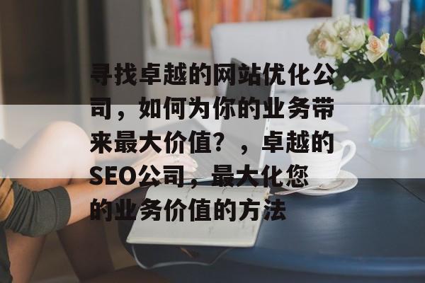 寻找卓越的网站优化公司，如何为你的业务带来最大价值？，卓越的SEO公司，最大化您的业务价值的方法