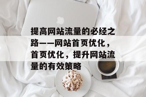 提高网站流量的必经之路——网站首页优化，首页优化，提升网站流量的有效策略