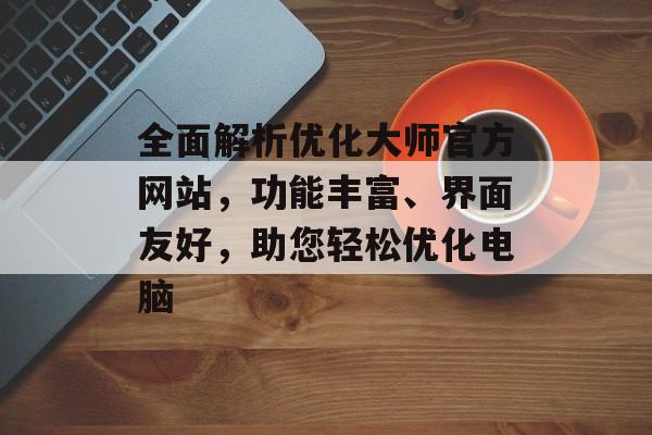 全面解析优化大师官方网站，功能丰富、界面友好，助您轻松优化电脑