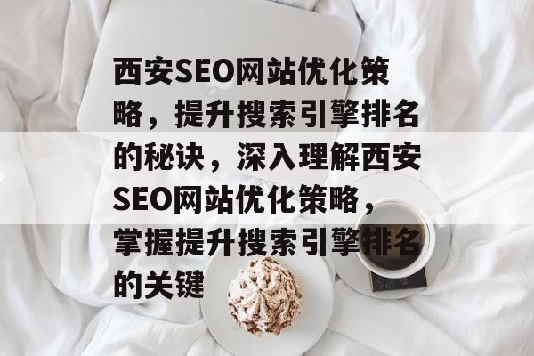 西安SEO网站优化策略，提升搜索引擎排名的秘诀，深入理解西安SEO网站优化策略，掌握提升搜索引擎排名的关键