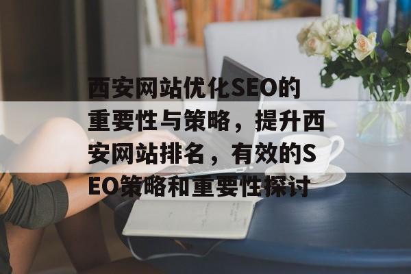 西安网站优化SEO的重要性与策略，提升西安网站排名，有效的SEO策略和重要性探讨