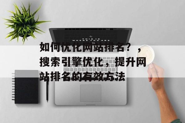 如何优化网站排名？，搜索引擎优化，提升网站排名的有效方法